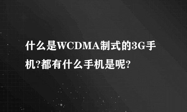 什么是WCDMA制式的3G手机?都有什么手机是呢?