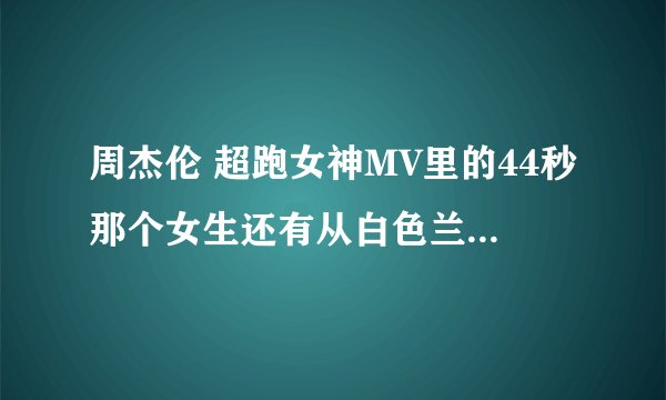 周杰伦 超跑女神MV里的44秒那个女生还有从白色兰宝里出来的女生分别是谁？