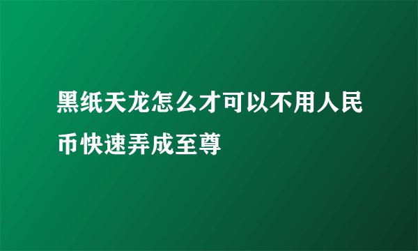 黑纸天龙怎么才可以不用人民币快速弄成至尊