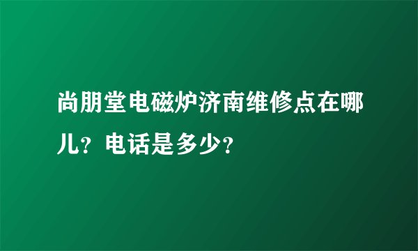 尚朋堂电磁炉济南维修点在哪儿？电话是多少？