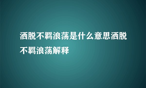 洒脱不羁浪荡是什么意思洒脱不羁浪荡解释