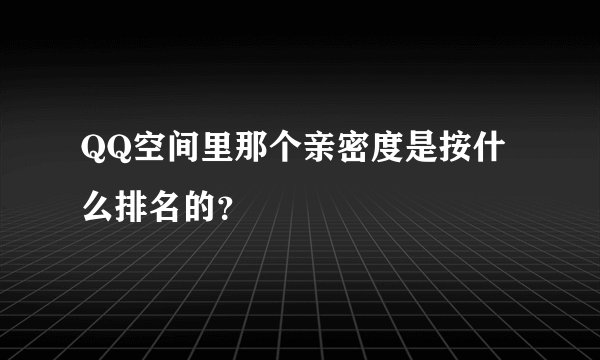 QQ空间里那个亲密度是按什么排名的？