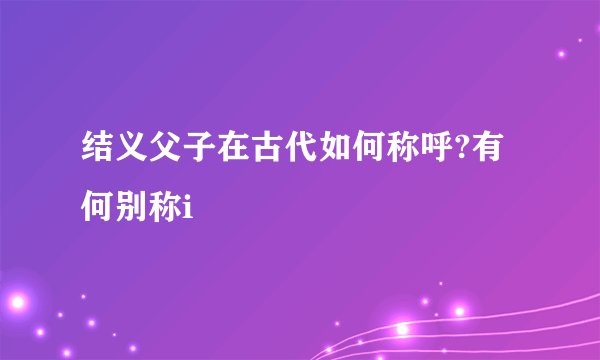 结义父子在古代如何称呼?有何别称i