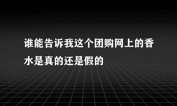 谁能告诉我这个团购网上的香水是真的还是假的