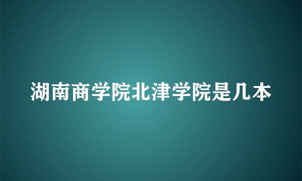 湖南商学院北津学院是几本