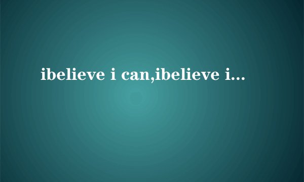 ibelieve i can,ibelieve i do是哪首歌的歌词