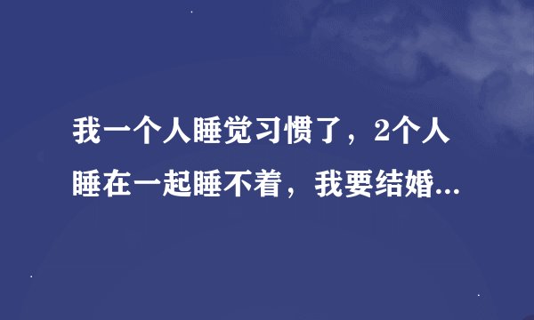 我一个人睡觉习惯了，2个人睡在一起睡不着，我要结婚了，和老婆睡在一起肯定别扭，该怎么办，想和她分开