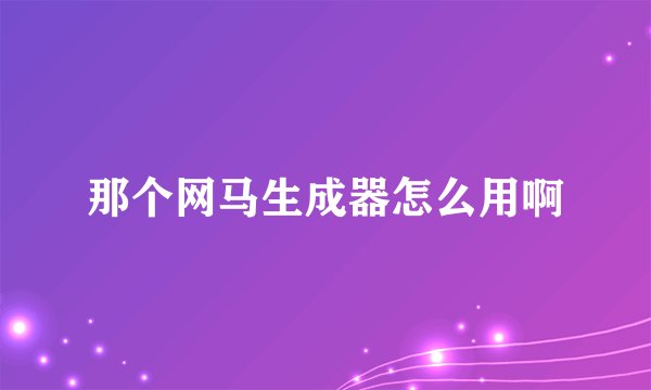 那个网马生成器怎么用啊