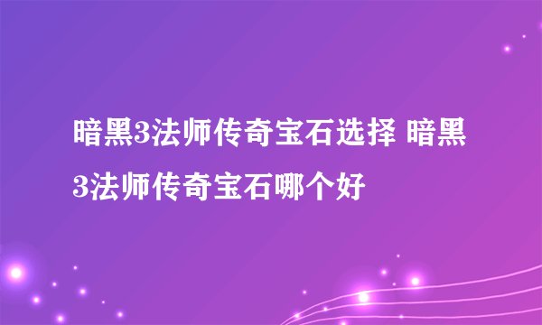 暗黑3法师传奇宝石选择 暗黑3法师传奇宝石哪个好