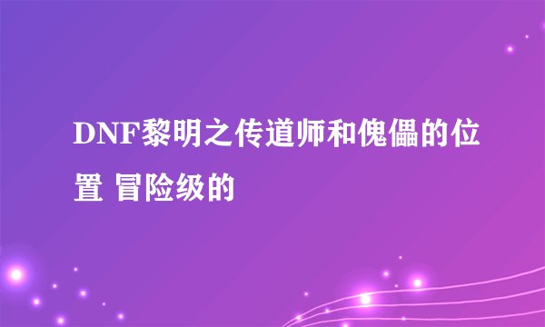 DNF黎明之传道师和傀儡的位置 冒险级的