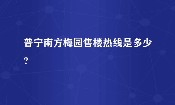 普宁南方梅园售楼热线是多少？