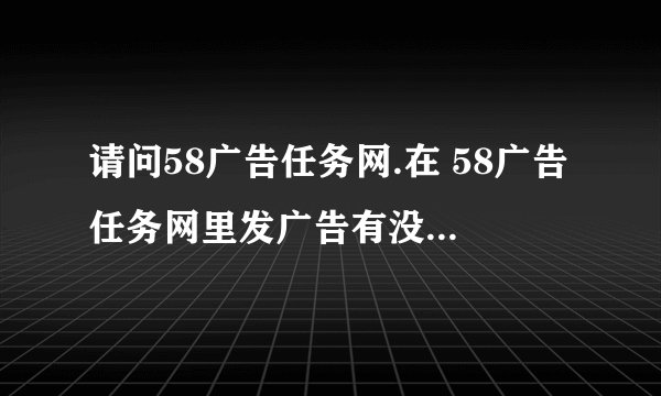 请问58广告任务网.在 58广告任务网里发广告有没，审核吗我前不久在网.上叫骗子骗了钱今天又 在 58广告任