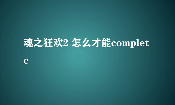 魂之狂欢2 怎么才能complete