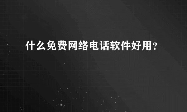 什么免费网络电话软件好用？