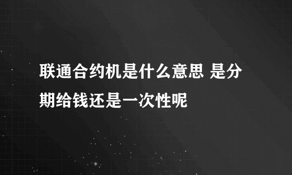 联通合约机是什么意思 是分期给钱还是一次性呢