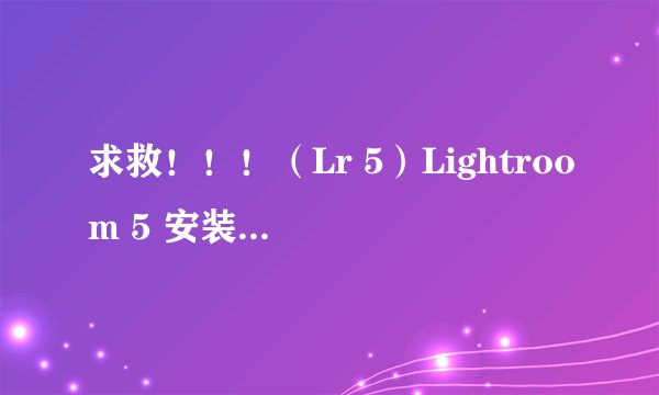 求救！！！（Lr 5）Lightroom 5 安装了打不开怎么回事？有什么解决方法？win7系统。