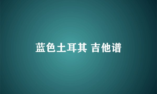 蓝色土耳其 吉他谱