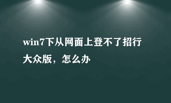 win7下从网面上登不了招行大众版，怎么办