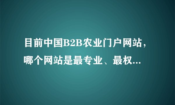 目前中国B2B农业门户网站，哪个网站是最专业、最权威、最全面？