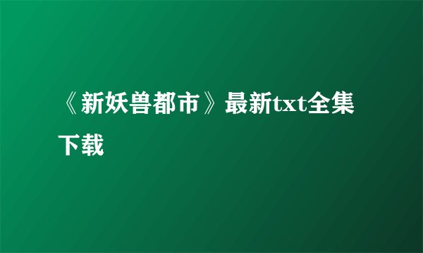 《新妖兽都市》最新txt全集下载