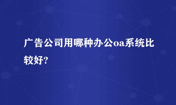 广告公司用哪种办公oa系统比较好?