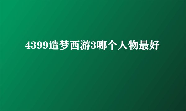 4399造梦西游3哪个人物最好
