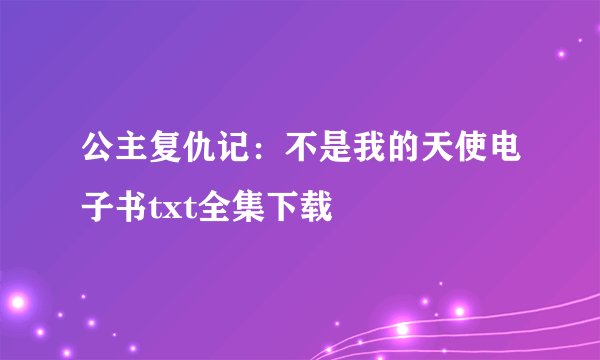 公主复仇记：不是我的天使电子书txt全集下载