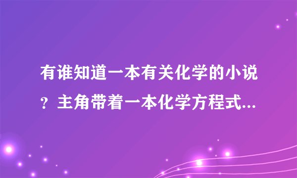 有谁知道一本有关化学的小说？主角带着一本化学方程式的书穿越了。比较老的一本书了，求解啊