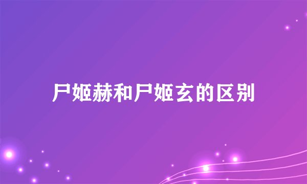 尸姬赫和尸姬玄的区别