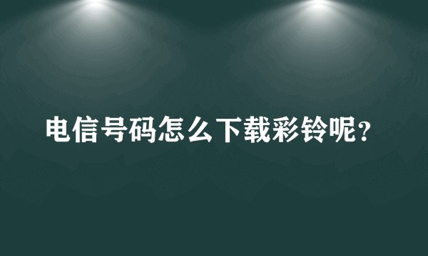 电信号码怎么下载彩铃呢？
