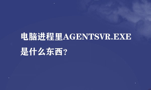 电脑进程里AGENTSVR.EXE是什么东西？