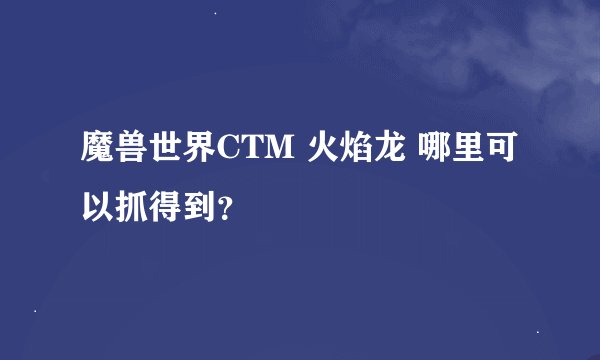 魔兽世界CTM 火焰龙 哪里可以抓得到？