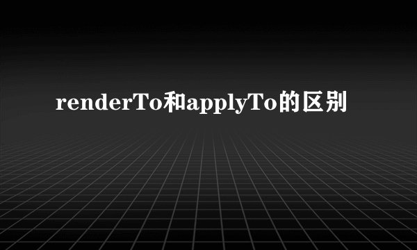 renderTo和applyTo的区别