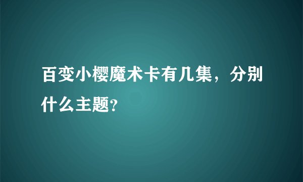 百变小樱魔术卡有几集，分别什么主题？