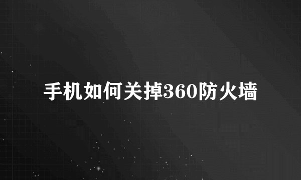 手机如何关掉360防火墙