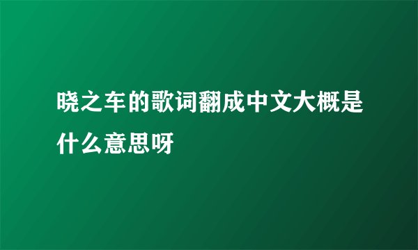 晓之车的歌词翻成中文大概是什么意思呀
