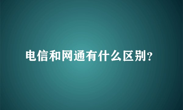电信和网通有什么区别？