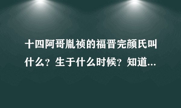 十四阿哥胤祯的福晋完颜氏叫什么？生于什么时候？知道的亲们告诉一下!偶要写文!谢啦~
