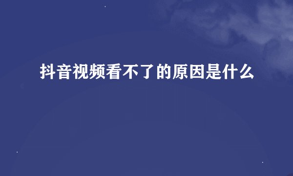 抖音视频看不了的原因是什么