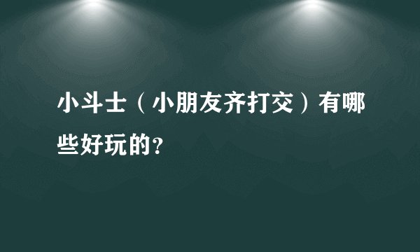 小斗士（小朋友齐打交）有哪些好玩的？