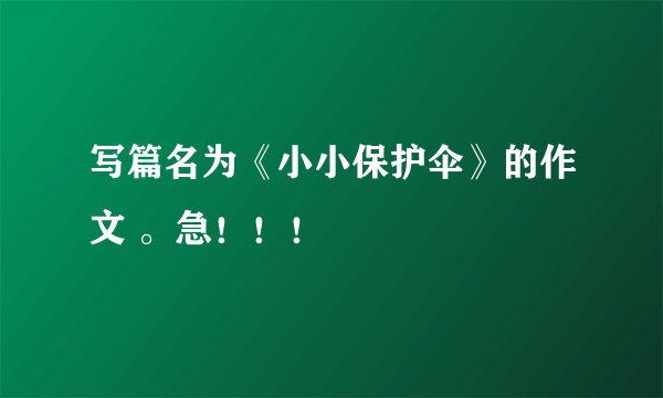 写篇名为《小小保护伞》的作文 。急！！！