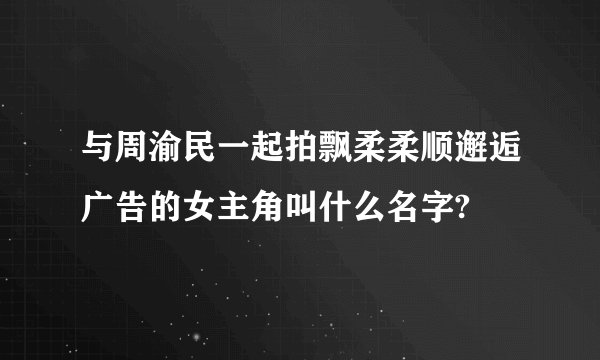 与周渝民一起拍飘柔柔顺邂逅广告的女主角叫什么名字?