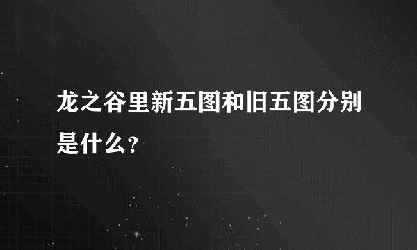 龙之谷里新五图和旧五图分别是什么？