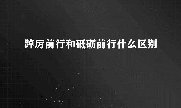 踔厉前行和砥砺前行什么区别