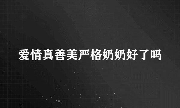 爱情真善美严格奶奶好了吗