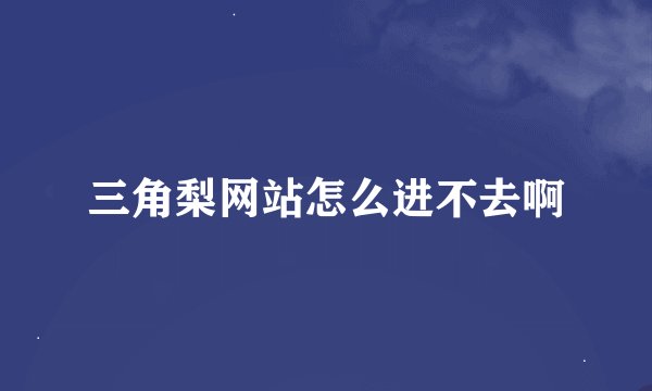 三角梨网站怎么进不去啊