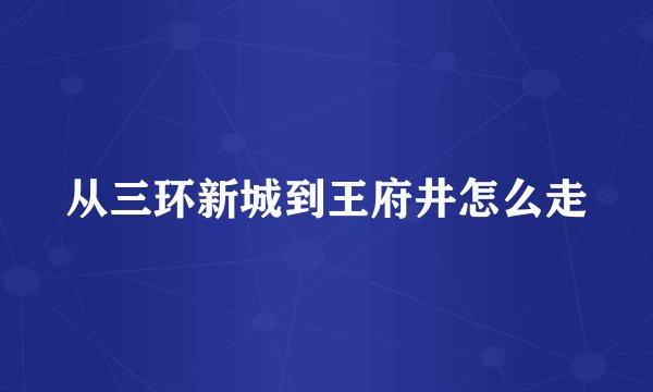 从三环新城到王府井怎么走