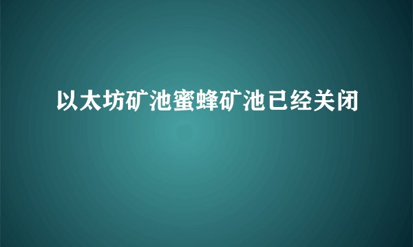 以太坊矿池蜜蜂矿池已经关闭