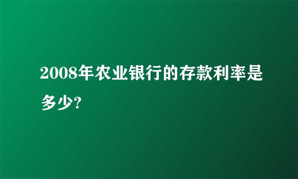 2008年农业银行的存款利率是多少?