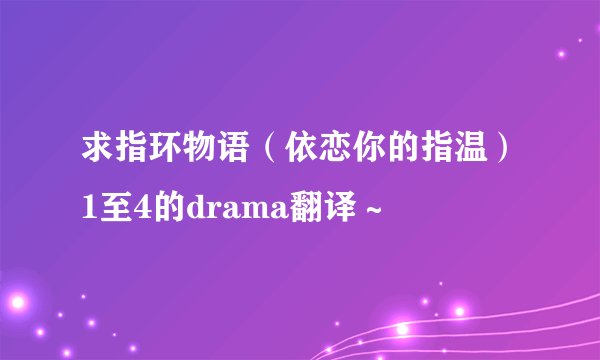 求指环物语（依恋你的指温）1至4的drama翻译～